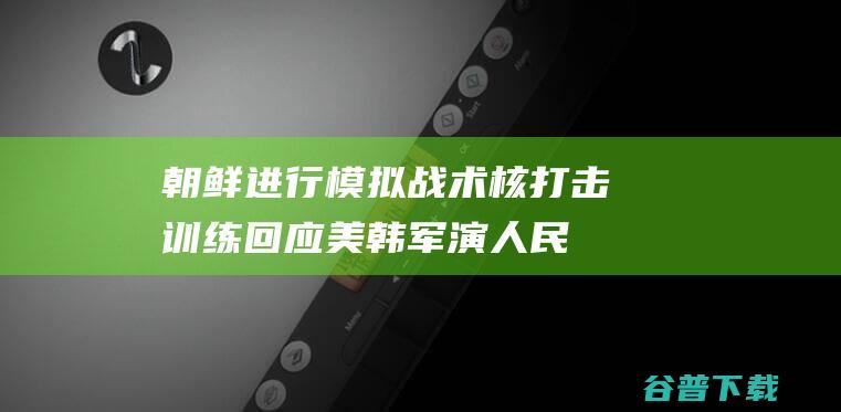 朝鲜进行模拟战术核打击训练回应美韩军演|人民军|朝中社|联合军演